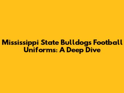 Mississippi State Bulldogs Football Uniforms: A Deep Dive