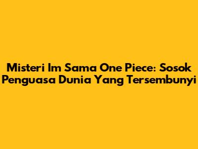 Misteri Im Sama One Piece: Sosok Penguasa Dunia Yang Tersembunyi
