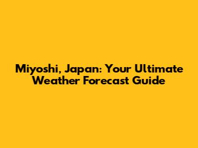 Miyoshi, Japan: Your Ultimate Weather Forecast Guide