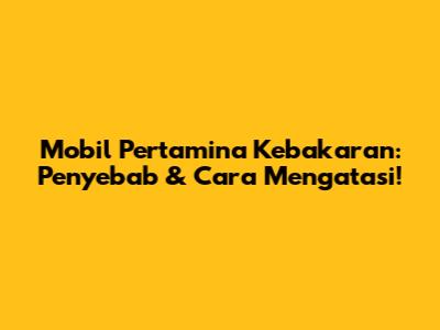 Mobil Pertamina Kebakaran: Penyebab & Cara Mengatasi!