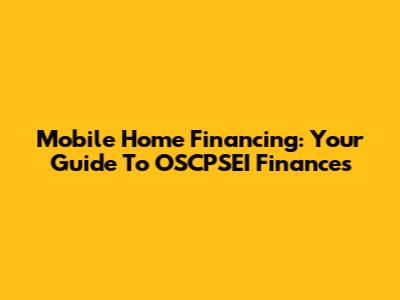Mobile Home Financing: Your Guide To OSCPSEI Finances