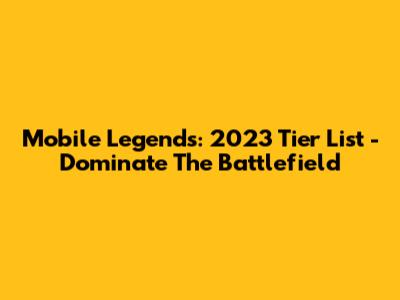 Mobile Legends: 2023 Tier List - Dominate The Battlefield