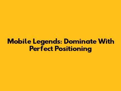 Mobile Legends: Dominate With Perfect Positioning