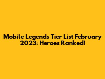 Mobile Legends Tier List February 2023: Heroes Ranked!