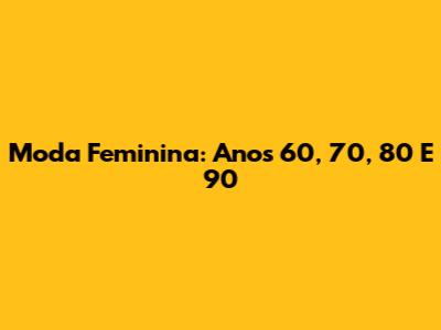 Moda Feminina: Anos 60, 70, 80 E 90