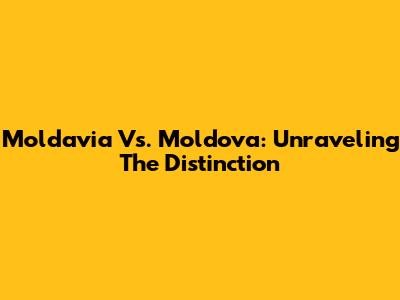 Moldavia Vs. Moldova: Unraveling The Distinction