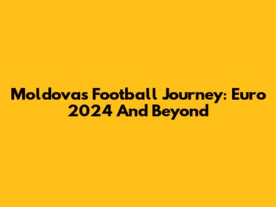 Moldova's Football Journey: Euro 2024 And Beyond