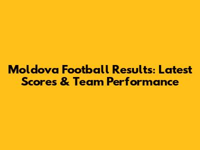 Moldova Football Results: Latest Scores & Team Performance