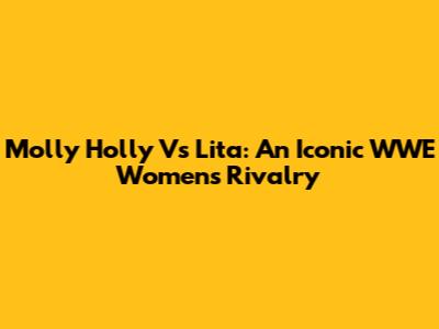 Molly Holly Vs Lita: An Iconic WWE Women's Rivalry