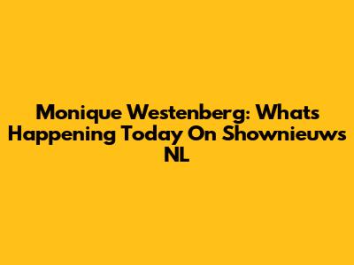 Monique Westenberg: What's Happening Today On Shownieuws NL