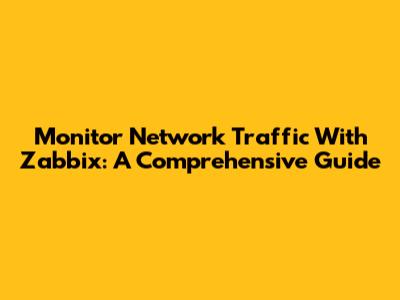 Monitor Network Traffic With Zabbix: A Comprehensive Guide