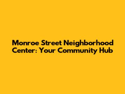 Monroe Street Neighborhood Center: Your Community Hub