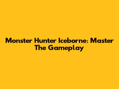Monster Hunter Iceborne: Master The Gameplay