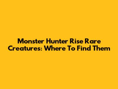Monster Hunter Rise Rare Creatures: Where To Find Them