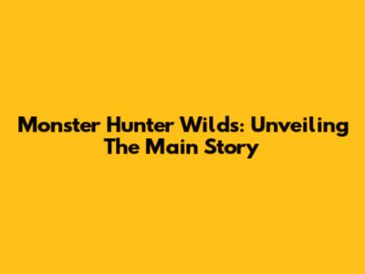 Monster Hunter Wilds: Unveiling The Main Story