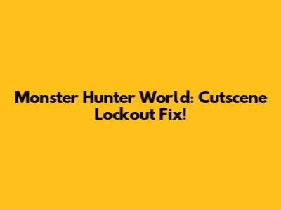 Monster Hunter World: Cutscene Lockout Fix!
