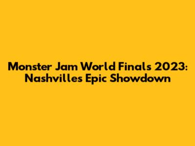 Monster Jam World Finals 2023: Nashville's Epic Showdown