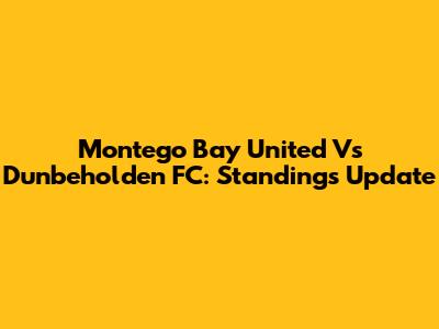 Montego Bay United Vs Dunbeholden FC: Standings Update