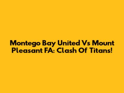 Montego Bay United Vs Mount Pleasant FA: Clash Of Titans!