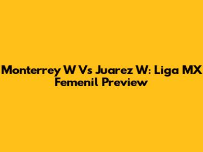 Monterrey W Vs Juarez W: Liga MX Femenil Preview