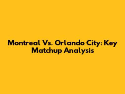 Montreal Vs. Orlando City: Key Matchup Analysis
