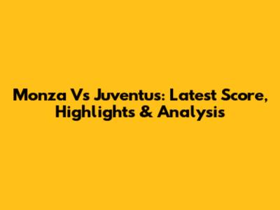 Monza Vs Juventus: Latest Score, Highlights & Analysis