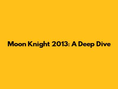 Moon Knight 2013: A Deep Dive