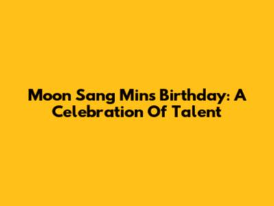 Moon Sang Min's Birthday: A Celebration Of Talent