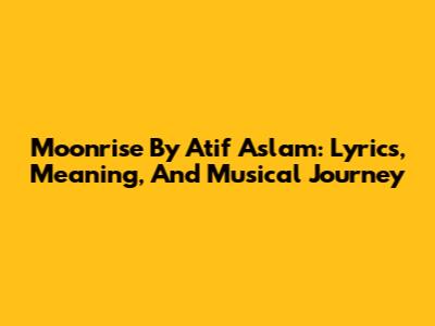Moonrise By Atif Aslam: Lyrics, Meaning, And Musical Journey