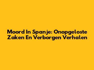 Moord In Spanje: Onopgeloste Zaken En Verborgen Verhalen