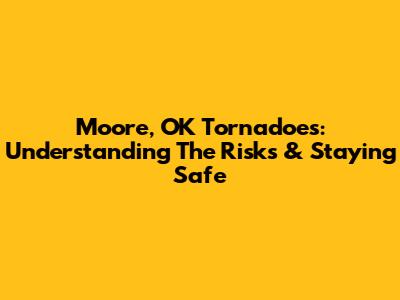 Moore, OK Tornadoes: Understanding The Risks & Staying Safe