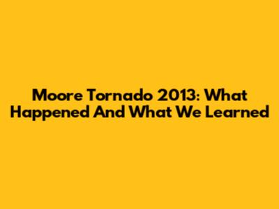 Moore Tornado 2013: What Happened And What We Learned