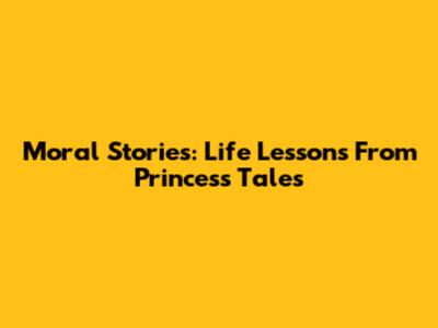 Moral Stories: Life Lessons From Princess Tales