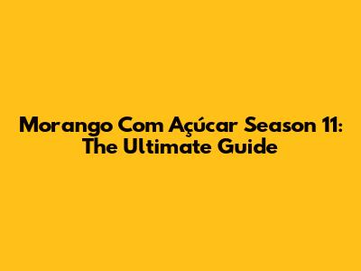 Morango Com Açúcar Season 11: The Ultimate Guide