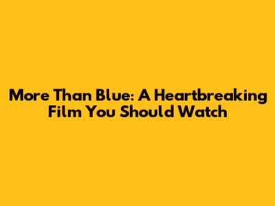 More Than Blue: A Heartbreaking Film You Should Watch