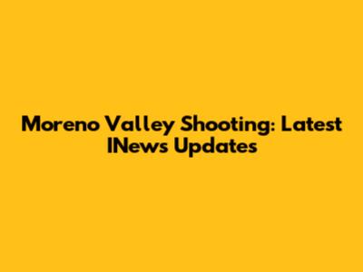Moreno Valley Shooting: Latest INews Updates