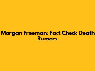 Morgan Freeman: Fact Check Death Rumors