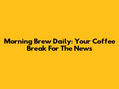 Morning Brew Daily: Your Coffee Break For The News