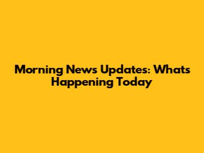 Morning News Updates: What's Happening Today