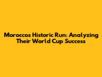 Morocco's Historic Run: Analyzing Their World Cup Success
