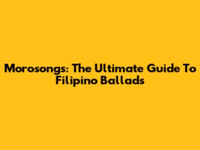 Morosongs: The Ultimate Guide To Filipino Ballads