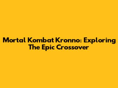 Mortal Kombat Kronno: Exploring The Epic Crossover