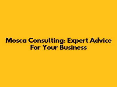 Mosca Consulting: Expert Advice For Your Business