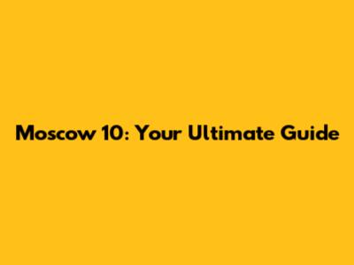 Moscow 10: Your Ultimate Guide