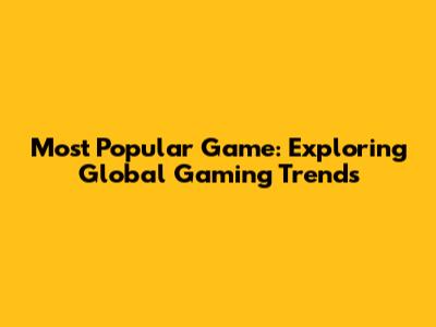 Most Popular Game: Exploring Global Gaming Trends