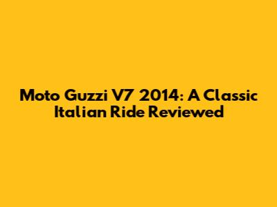 Moto Guzzi V7 2014: A Classic Italian Ride Reviewed