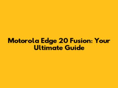 Motorola Edge 20 Fusion: Your Ultimate Guide