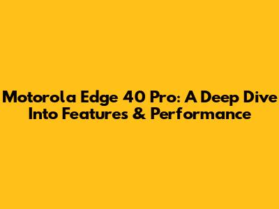 Motorola Edge 40 Pro: A Deep Dive Into Features & Performance