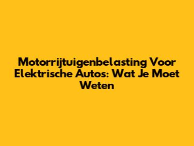 Motorrijtuigenbelasting Voor Elektrische Auto's: Wat Je Moet Weten