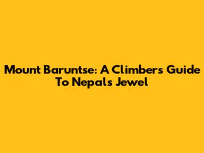Mount Baruntse: A Climber's Guide To Nepal's Jewel